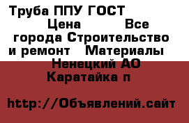 Труба ППУ ГОСТ 30732-2006 › Цена ­ 333 - Все города Строительство и ремонт » Материалы   . Ненецкий АО,Каратайка п.